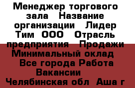 Менеджер торгового зала › Название организации ­ Лидер Тим, ООО › Отрасль предприятия ­ Продажи › Минимальный оклад ­ 1 - Все города Работа » Вакансии   . Челябинская обл.,Аша г.